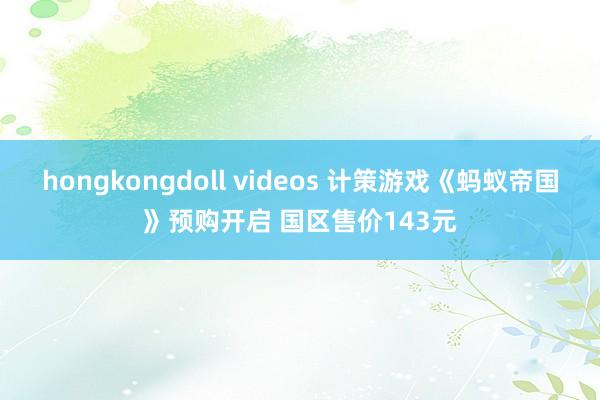 hongkongdoll videos 计策游戏《蚂蚁帝国》预购开启 国区售价143元