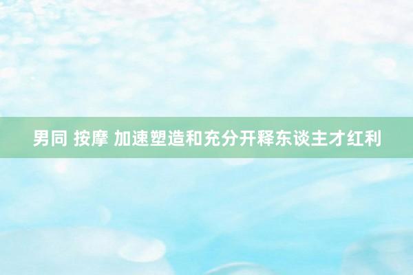 男同 按摩 加速塑造和充分开释东谈主才红利