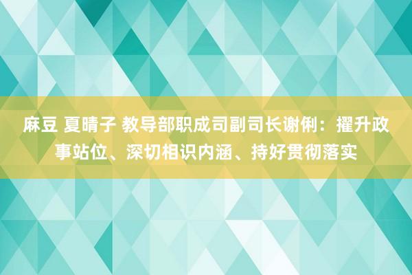 麻豆 夏晴子 教导部职成司副司长谢俐：擢升政事站位、深切相识内涵、持好贯彻落实