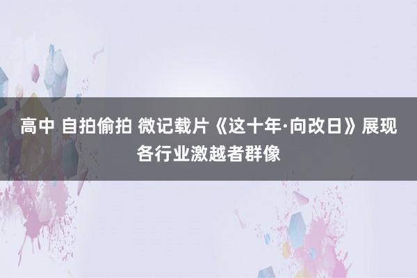 高中 自拍偷拍 微记载片《这十年·向改日》展现各行业激越者群像