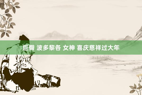 巨臀 波多黎各 女神 喜庆慈祥过大年