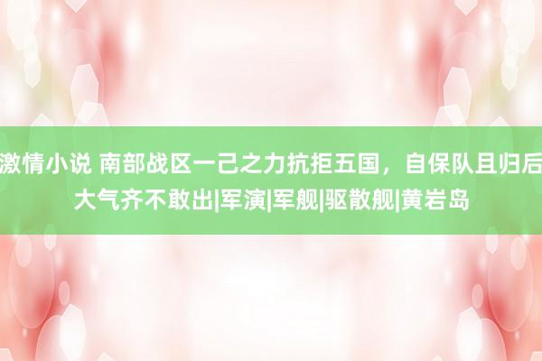 激情小说 南部战区一己之力抗拒五国，自保队且归后大气齐不敢出|军演|军舰|驱散舰|黄岩岛